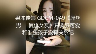 果冻传媒 GDCM-049《屌丝男❤️复仇女友》只要够可爱和谁生孩子没有关系吧