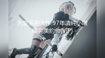 天堂系列大作 97年清純小嫩模完美約會(VIP)