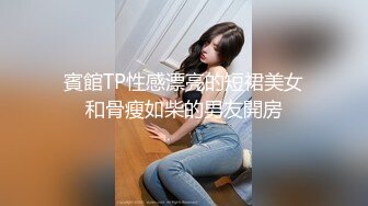 賓館TP性感漂亮的短裙美女和骨瘦如柴的男友開房