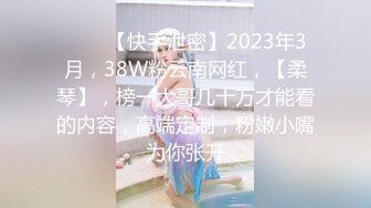 ♈♈♈【快手泄密】2023年3月，38W粉云南网红，【柔琴】，榜一大哥几十万才能看的内容，高端定制，粉嫩小嘴为你张开