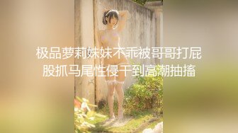 极品萝莉妹妹不乖被哥哥打屁股抓马尾性侵干到高潮抽搐