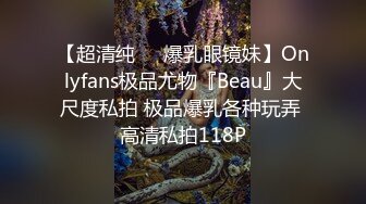 【超清纯❤️爆乳眼镜妹】Onlyfans极品尤物『Beau』大尺度私拍 极品爆乳各种玩弄 高清私拍118P