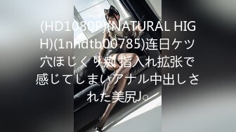 (HD1080P)(NATURAL HIGH)(1nhdtb00785)连日ケツ穴ほじくり痴 指入れ拡张で感じてしまいアナル中出しされた美尻J○