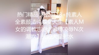 热门精品 未公开18+纯素人全素颜清纯系女大生【素人M女的调教志愿！紧缚凌辱N次潮吹】失控大量射水