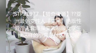 STP21977 【猎奇资源】??亚洲最美变性人『艾米』绝版性爱??无套爆操变装制服女学生 操这样的小穴是什么感觉呢