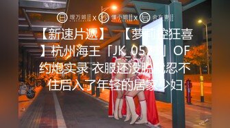 【新速片遞】✨【萝莉控狂喜】杭州海王「JK_0571」OF约炮实录 衣服还没脱就忍不住后入了年轻的居家少妇