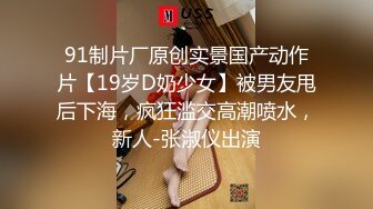 91制片厂原创实景国产动作片【19岁D奶少女】被男友甩后下海，疯狂滥交高潮喷水，新人-张淑仪出演