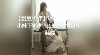 【爱豆传媒】idg-5457 房产小妹下药魅惑业主激情签单-菲媛