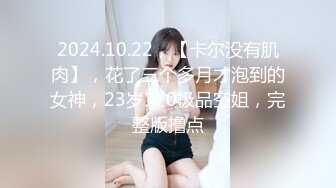 2024.10.22，【卡尔没有肌肉】，花了三个多月才泡到的女神，23岁170极品空姐，完整版撸点