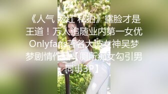 《人气 网红 私拍》露脸才是王道！万人追随业内第一女优Onlyfans著名大波女神吴梦梦剧情作品【厕所痴女勾引男同事3P】