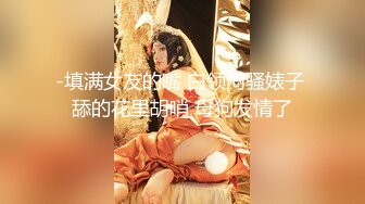 -填满女友的嘴 白领闷骚婊子 舔的花里胡哨 母狗发情了