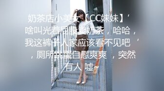 奶茶店小美女【CC妹妹】’啥叫光着屁股卖奶茶，哈哈，我这裤子人家应该看不见吧‘，厕所跳蛋自慰爽爽 ，突然有人 嘘~