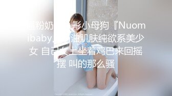 逼粉奶大人形小母狗『Nuomibaby』奶油肌肤纯欲系美少女 自己女上坐着鸡巴来回摇摆 叫的那么骚