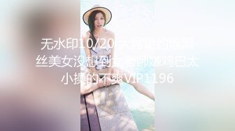 无水印10/20 大屌哥约炮黑丝美女没想到女老师嫌鸡巴太小操的不爽VIP1196