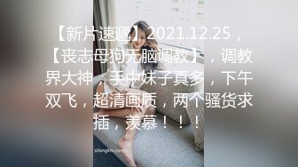 【新片速遞】2021.12.25，【丧志母狗无脑调教】，调教界大神，手中妹子真多，下午双飞，超清画质，两个骚货求插，羡慕！！！