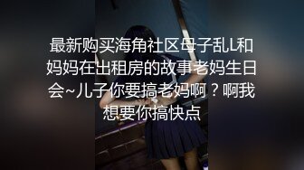 最新购买海角社区母子乱L和妈妈在出租房的故事老妈生日会~儿子你要搞老妈啊？啊我想要你搞快点