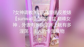 ?女神调教?极品高颜值反差婊〖sunwall〗顶级精盆 巅峰女神，外表有多端庄床上就有多淫荡，主人的专属玩物