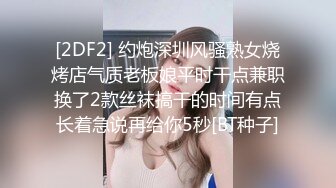 [2DF2] 约炮深圳风骚熟女烧烤店气质老板娘平时干点兼职换了2款丝袜搞干的时间有点长着急说再给你5秒[BT种子]