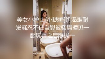 美女小护士[小糖糖]饥渴难耐发骚忍不住自慰被骚男撞见一翻玩弄之后爆操一