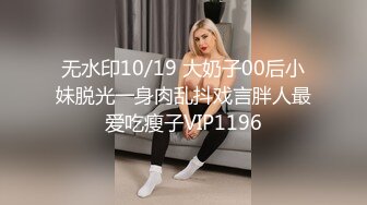 无水印10/19 大奶子00后小妹脱光一身肉乱抖戏言胖人最爱吃瘦子VIP1196