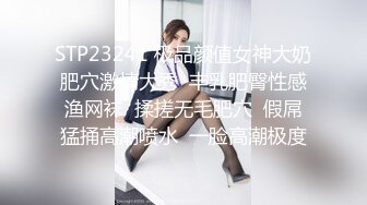 STP23241 极品颜值女神大奶肥穴激情大秀  丰乳肥臀性感渔网袜  揉搓无毛肥穴  假屌猛捅高潮喷水  一脸高潮极度