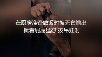 在厨房准备做饭时被无套输出 撅着屁屁猛怼 拔吊狂射