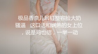  极品香奈儿耳钉整容脸大奶骚逼   这口活和娴熟的女上位，说是鸡也信，一举一动