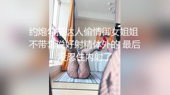 约炮勾搭达人偷情御女姐姐 不带套说好射精体外的 最后没忍住内射了