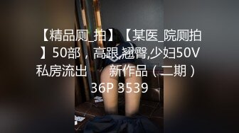 【精品厕_拍】【某医_院厕拍】50部，高跟,翘臀,少妇50V私房流出❤️ 新作品（二期） 36P 3539