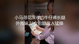  小马寻花深夜约牛仔裤长腿外围妹,站立抬腿后入猛操