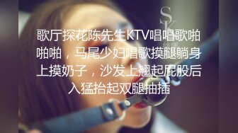 歌厅探花陈先生KTV唱唱歌啪啪啪，马尾少妇唱歌摸腿躺身上摸奶子，沙发上翘起屁股后入猛抬起双腿抽插