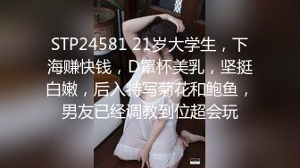 STP24581 21岁大学生，下海赚快钱，D罩杯美乳，坚挺白嫩，后入特写菊花和鲍鱼，男友已经调教到位超会玩