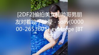 [2DF2]偷拍美女和帅哥男朋友对着镜子做爱 - soav(000000-2653601)_evMerge [BT种子]