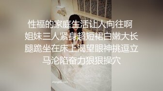 性福的家庭生活让人向往啊 姐妹三人紧身超短裙白嫩大长腿跪坐在床上渴望眼神挑逗立马沦陷奋力狠狠操穴