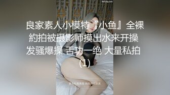 良家素人小模特『小鱼』全裸約拍被摄影师摸出水来开操 发骚爆操 舌功一绝 大量私拍 (1)