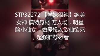 STP32272 【学妹很纯】绝美女神 模特身材 万人场，明星脸小仙女，做爱投入欲仙欲死，超强推荐必看