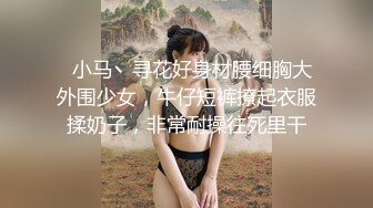   小马丶寻花好身材腰细胸大外围少女，牛仔短裤撩起衣服揉奶子，非常耐操往死里干