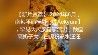 【新片速遞】 2024年6月，南韩平面模特，【Aekyuni】，罕见大尺度自慰流出，颜值高奶子大，白虎粉逼水汪汪