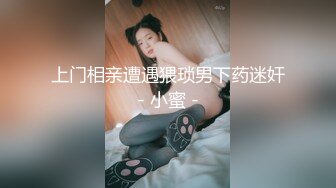 上门相亲遭遇猥琐男下药迷奸 ❤️- 小蜜 - ❤️