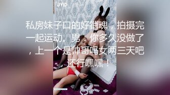 私房妹子口的好销魂，拍摄完一起运动。男：你多久没做了，上一个是帅哥吗女两三天吧，还行嘿嘿！