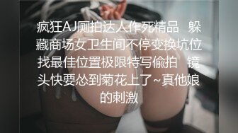 疯狂AJ厕拍达人作死精品✿躲藏商场女卫生间不停变换坑位找最佳位置极限特写偸拍✿镜头快要怂到菊花上了~真他娘的刺激