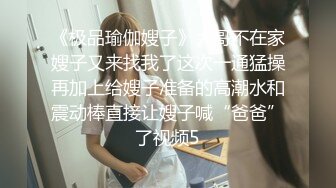 《极品瑜伽嫂子》大哥不在家嫂子又来找我了这次一通猛操再加上给嫂子准备的高潮水和震动棒直接让嫂子喊“爸爸”了视频5