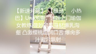 【新速片遞】  【极品❤️小热巴】Una尤奈✨ 迷奸上门瑜伽女教练 曼妙紧致身材爆乳沟壑 凸激樱桃温润口舌 爆肏多汁蜜穴飙射