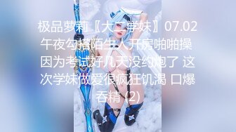 极品萝莉〖大二学妹〗07.02午夜勾搭陌生人开房啪啪操 因为考试好几天没约炮了 这次学妹做爱很疯狂饥渴 口爆吞精 (2)