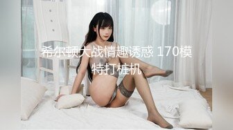 希尔顿大战情趣诱惑 170模特打桩机