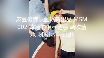 麻豆传媒映画最新出品 MSM002 背德的相互诱惑 潮吹喷水 刺激快感-琪琪