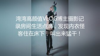 湾湾高颜值VLOG博主摄影记录房间生活点滴，发现内衣怪客住在床下，叫出来猛干！