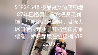 STP24548 极品骚女酒店约炮87年已婚男，喜欢把逼毛剃掉，马尾辫眼镜御姐，吸吮大屌口活很专业，开档丝袜骑乘蠕动，娇喘尿尿在垃圾桶 VIP2209