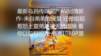 最新乌鸦传媒国产AV剧情新作-来自弟弟的报复 狂傲姐姐惹怒土鳖弟弟被无情虐操 看你以后轻视我 高清1080P原版首发