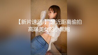 【新片速遞 】 超近距离偷拍高跟美女的小黑鲍